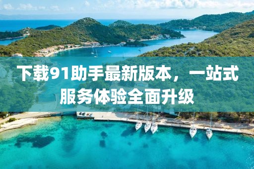 下載91助手最新版本，一站式服務(wù)體驗(yàn)全面升級(jí)