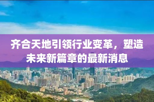 齊合天地引領行業(yè)變革，塑造未來新篇章的最新消息