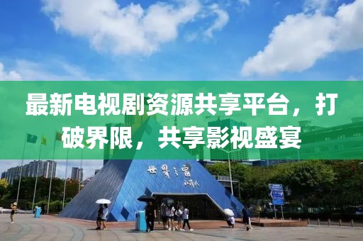 最新電視劇資源共享平臺，打破界限，共享影視盛宴
