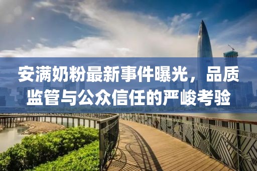 安滿奶粉最新事件曝光，品質監(jiān)管與公眾信任的嚴峻考驗