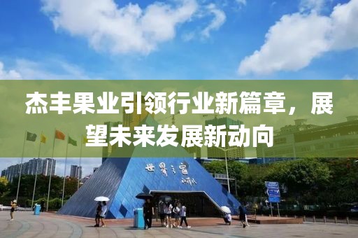 杰豐果業(yè)引領(lǐng)行業(yè)新篇章，展望未來發(fā)展新動向