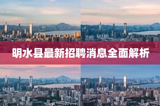 明水縣最新招聘消息全面解析