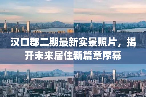 漢口郡二期最新實(shí)景照片，揭開(kāi)未來(lái)居住新篇章序幕