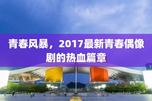 青春風(fēng)暴，2017最新青春偶像劇的熱血篇章