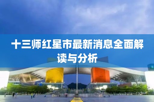 十三師紅星市最新消息全面解讀與分析