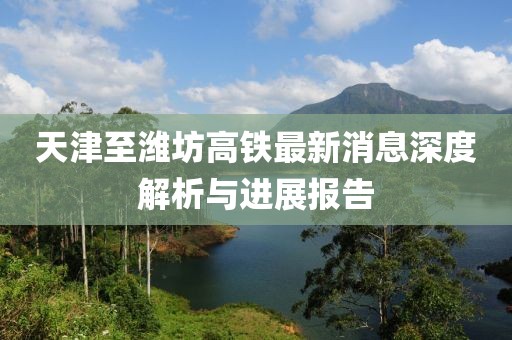 天津至濰坊高鐵最新消息深度解析與進展報告