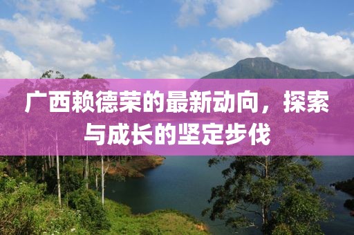 廣西賴德榮的最新動(dòng)向，探索與成長(zhǎng)的堅(jiān)定步伐