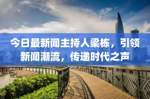 今日最新聞主持人梁棟，引領(lǐng)新聞潮流，傳遞時(shí)代之聲