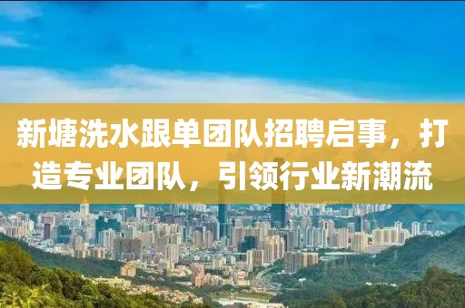 新塘洗水跟單團(tuán)隊(duì)招聘啟事，打造專(zhuān)業(yè)團(tuán)隊(duì)，引領(lǐng)行業(yè)新潮流