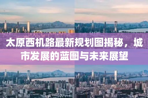 太原西機路最新規(guī)劃圖揭秘，城市發(fā)展的藍圖與未來展望