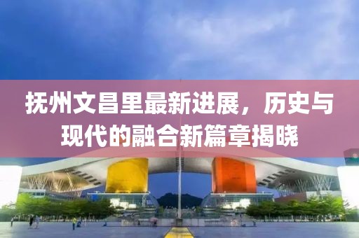 撫州文昌里最新進展，歷史與現(xiàn)代的融合新篇章揭曉