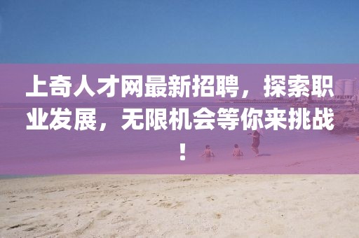 上奇人才網(wǎng)最新招聘，探索職業(yè)發(fā)展，無限機會等你來挑戰(zhàn)！