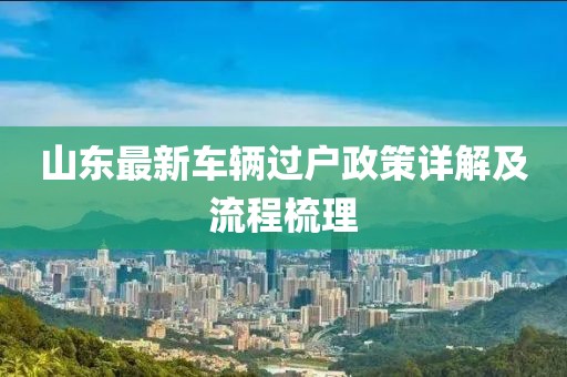 山東最新車輛過戶政策詳解及流程梳理