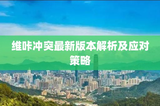 維咔沖突最新版本解析及應對策略