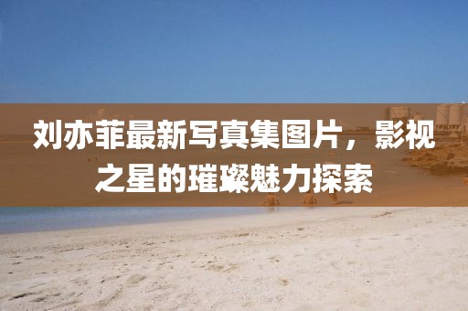 劉亦菲最新寫真集圖片，影視之星的璀璨魅力探索