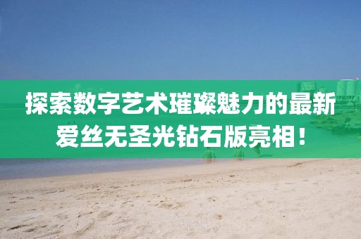 探索數(shù)字藝術(shù)璀璨魅力的最新愛絲無圣光鉆石版亮相！