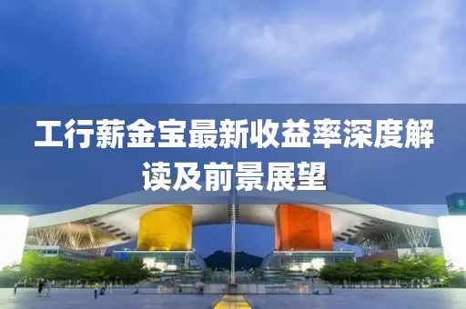 工行薪金寶最新收益率深度解讀及前景展望