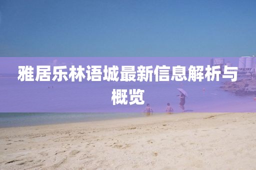 雅居樂林語(yǔ)城最新信息解析與概覽