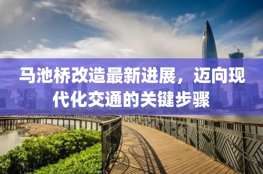 馬池橋改造最新進(jìn)展，邁向現(xiàn)代化交通的關(guān)鍵步驟