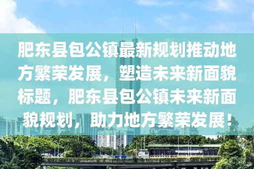 肥東縣包公鎮(zhèn)最新規(guī)劃推動地方繁榮發(fā)展，塑造未來新面貌標題，肥東縣包公鎮(zhèn)未來新面貌規(guī)劃，助力地方繁榮發(fā)展！
