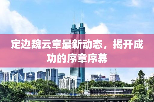 定邊魏云章最新動態(tài)，揭開成功的序章序幕