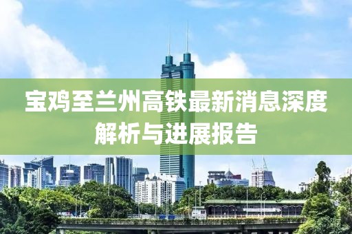 寶雞至蘭州高鐵最新消息深度解析與進(jìn)展報告
