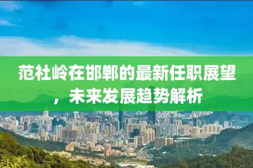 范社嶺在邯鄲的最新任職展望，未來發(fā)展趨勢解析