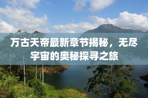 萬(wàn)古天帝最新章節(jié)揭秘，無盡宇宙的奧秘探尋之旅