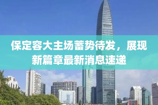 保定容大主場蓄勢待發(fā)，展現(xiàn)新篇章最新消息速遞