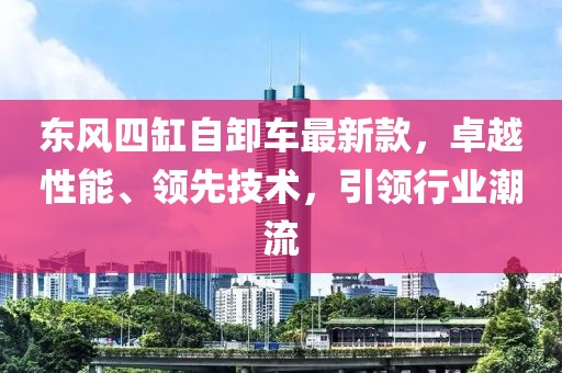 東風(fēng)四缸自卸車最新款，卓越性能、領(lǐng)先技術(shù)，引領(lǐng)行業(yè)潮流