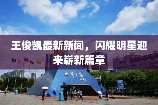 王俊凱最新新聞，閃耀明星迎來嶄新篇章