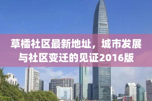 草檑社區(qū)最新地址，城市發(fā)展與社區(qū)變遷的見證2016版