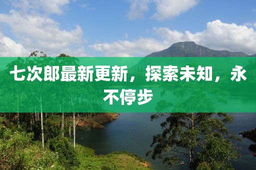 七次郎最新更新，探索未知，永不停步