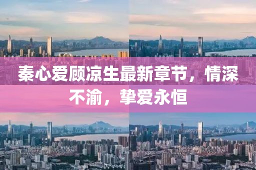 秦心愛顧涼生最新章節(jié)，情深不渝，摯愛永恒