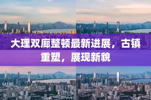 大理雙廊整頓最新進(jìn)展，古鎮(zhèn)重塑，展現(xiàn)新貌