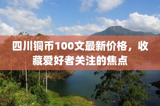 四川銅幣100文最新價格，收藏愛好者關(guān)注的焦點