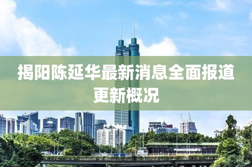 揭陽(yáng)陳延華最新消息全面報(bào)道更新概況