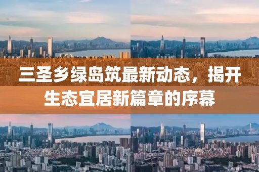 三圣鄉(xiāng)綠島筑最新動(dòng)態(tài)，揭開(kāi)生態(tài)宜居新篇章的序幕