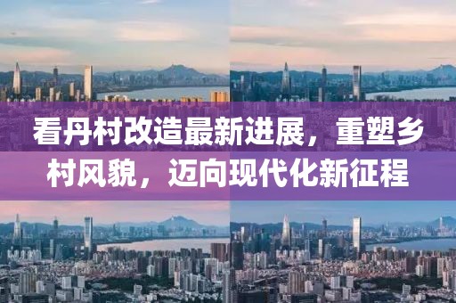 看丹村改造最新進(jìn)展，重塑鄉(xiāng)村風(fēng)貌，邁向現(xiàn)代化新征程