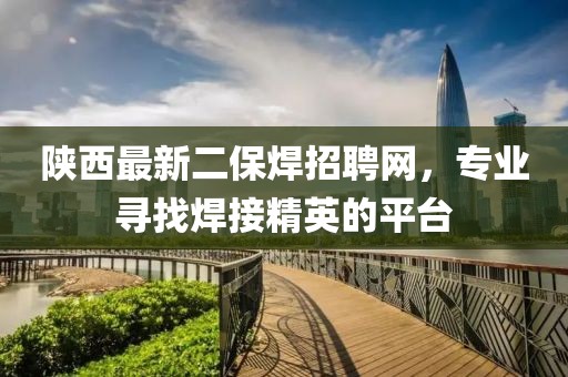 陜西最新二保焊招聘網(wǎng)，專業(yè)尋找焊接精英的平臺