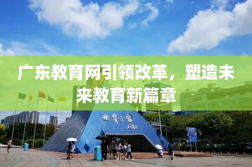 廣東教育網(wǎng)引領(lǐng)改革，塑造未來教育新篇章