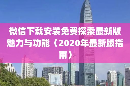 微信下載安裝免費探索最新版魅力與功能（2020年最新版指南）