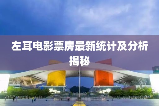 左耳電影票房最新統(tǒng)計(jì)及分析揭秘