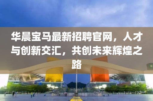 華晨寶馬最新招聘官網(wǎng)，人才與創(chuàng)新交匯，共創(chuàng)未來輝煌之路