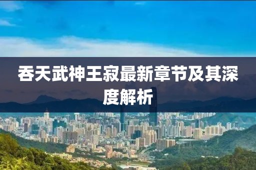 吞天武神王寂最新章節(jié)及其深度解析