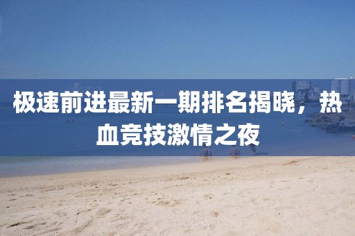 極速前進(jìn)最新一期排名揭曉，熱血競技激情之夜