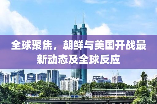 全球聚焦，朝鮮與美國(guó)開戰(zhàn)最新動(dòng)態(tài)及全球反應(yīng)
