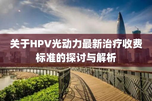 關(guān)于HPV光動力最新治療收費標準的探討與解析