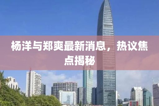 楊洋與鄭爽最新消息，熱議焦點(diǎn)揭秘