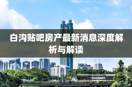 白溝貼吧房產(chǎn)最新消息深度解析與解讀